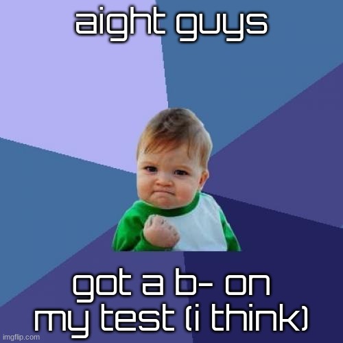 my grade is still an F in Social Studies but i'm bringing it up ASAP. | aight guys; got a b- on my test (i think) | made w/ Imgflip meme maker