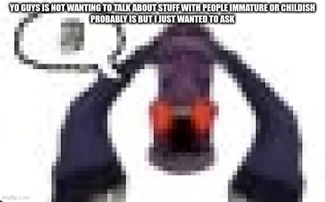 hellbell moai | YO GUYS IS NOT WANTING TO TALK ABOUT STUFF WITH PEOPLE IMMATURE OR CHILDISH
PROBABLY IS BUT I JUST WANTED TO ASK | image tagged in hellbell moai | made w/ Imgflip meme maker