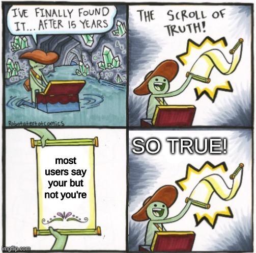 no seriously, it's true | SO TRUE! most users say your but not you're | image tagged in the real scroll of truth,not funny,unfunny,your,you're,memes | made w/ Imgflip meme maker
