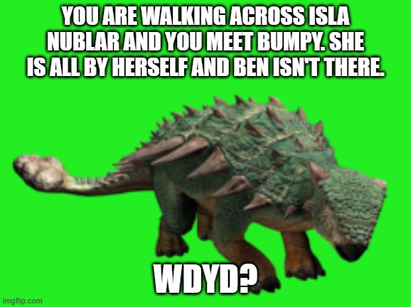 Adult Bumpy | YOU ARE WALKING ACROSS ISLA NUBLAR AND YOU MEET BUMPY. SHE IS ALL BY HERSELF AND BEN ISN'T THERE. WDYD? | image tagged in adult bumpy,bumpy,ankylosaurus,camp cretaceous | made w/ Imgflip meme maker