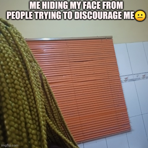 ME HIDING MY FACE FROM PEOPLE TRYING TO DISCOURAGE ME😐 | made w/ Imgflip meme maker