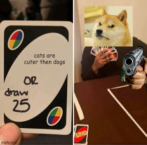 mad doge | cats are cuter then dogs | image tagged in memes,uno draw 25 cards | made w/ Imgflip meme maker