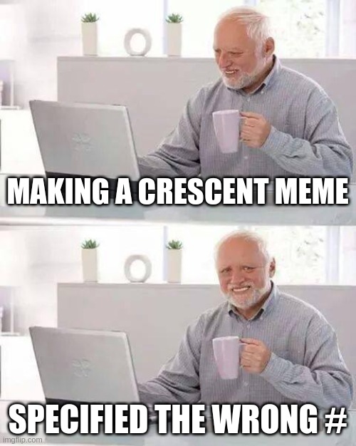 ALL | MAKING A CRESCENT MEME; SPECIFIED THE WRONG # | image tagged in memes,hide the pain harold | made w/ Imgflip meme maker
