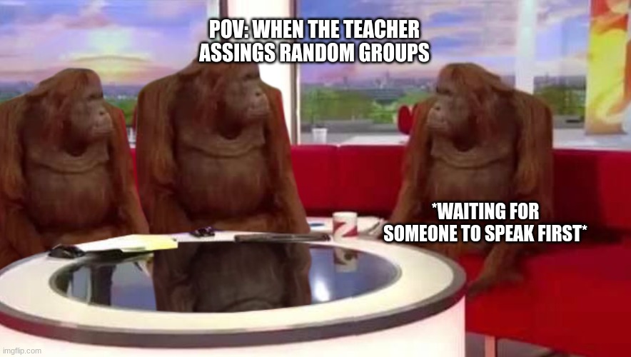 We be waiting till class ends and nothing | POV: WHEN THE TEACHER ASSINGS RANDOM GROUPS; *WAITING FOR SOMEONE TO SPEAK FIRST* | image tagged in where monkey,school,relatable | made w/ Imgflip meme maker