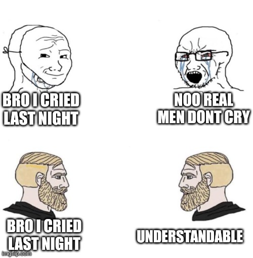 Chad we know | NOO REAL MEN DONT CRY; BRO I CRIED LAST NIGHT; UNDERSTANDABLE; BRO I CRIED LAST NIGHT | image tagged in chad we know | made w/ Imgflip meme maker