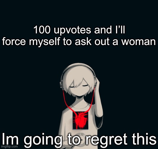 I make it a hundred cuz I don’t want to do this but not too high so like to give me push or something | 100 upvotes and I’ll force myself to ask out a woman; Im going to regret this | image tagged in avogado6 depression | made w/ Imgflip meme maker