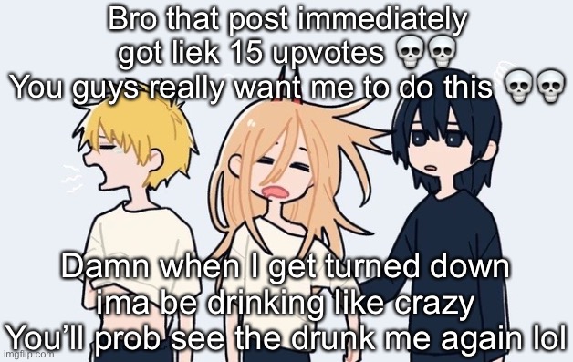 Kimoto chainsaw man | Bro that post immediately got liek 15 upvotes 💀💀
You guys really want me to do this 💀💀; Damn when I get turned down ima be drinking like crazy
You’ll prob see the drunk me again lol | image tagged in kimoto chainsaw man | made w/ Imgflip meme maker