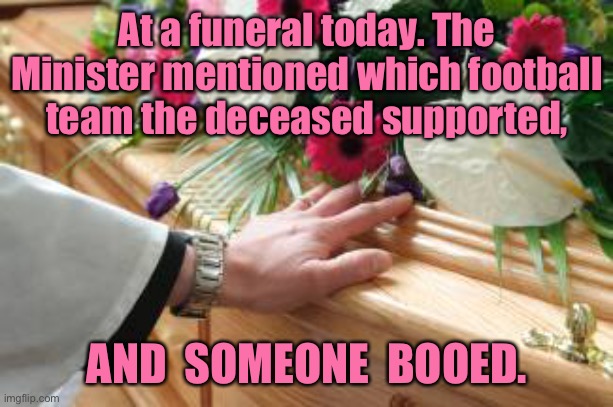 Funeral service | At a funeral today. The Minister mentioned which football team the deceased supported, AND  SOMEONE  BOOED. | image tagged in funeral service,minister,football team,deceased supported,someone booed,dark humour | made w/ Imgflip meme maker