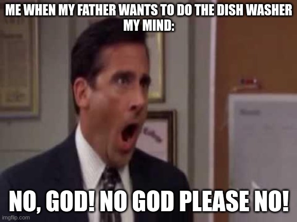 ... | ME WHEN MY FATHER WANTS TO DO THE DISH WASHER
MY MIND:; NO, GOD! NO GOD PLEASE NO! | image tagged in no god no god please no | made w/ Imgflip meme maker