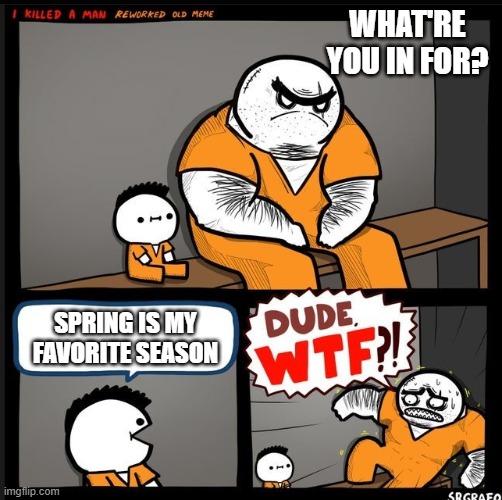 i mean i ain't wrong | WHAT'RE YOU IN FOR? SPRING IS MY FAVORITE SEASON | image tagged in srgrafo dude wtf | made w/ Imgflip meme maker