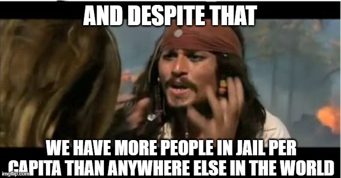 Why Is The Rum Gone Meme | AND DESPITE THAT WE HAVE MORE PEOPLE IN JAIL PER CAPITA THAN ANYWHERE ELSE IN THE WORLD | image tagged in memes,why is the rum gone | made w/ Imgflip meme maker