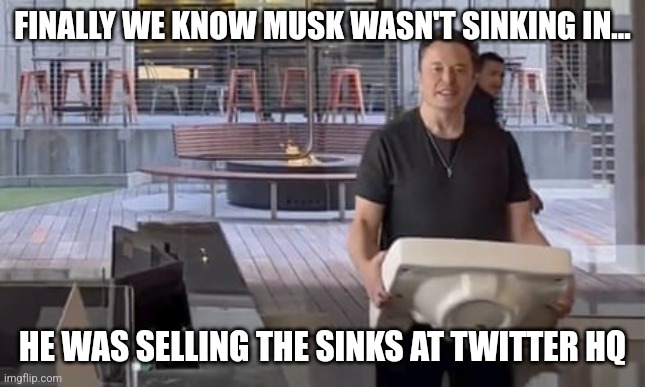 I am getting the impression Musk is making this up as he goes... or this was incredible foreshadowing | FINALLY WE KNOW MUSK WASN'T SINKING IN... HE WAS SELLING THE SINKS AT TWITTER HQ | image tagged in musk sinking,sell out,twitter,expectation vs reality,future,prediction | made w/ Imgflip meme maker