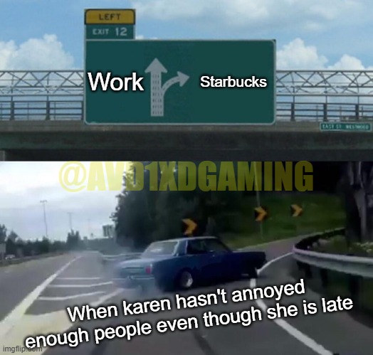 Left Exit 12 Off Ramp Meme | Work; Starbucks; @AVD1XDGAMING; When karen hasn't annoyed enough people even though she is late | image tagged in memes,left exit 12 off ramp | made w/ Imgflip meme maker