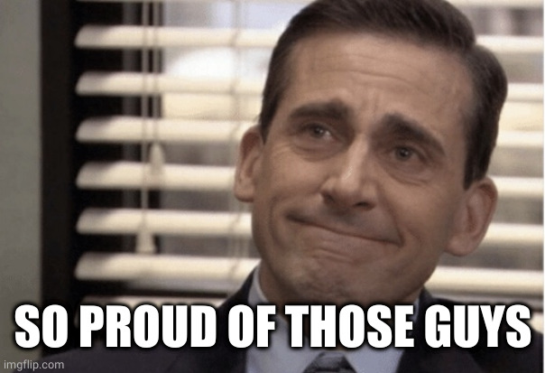 Proudness | SO PROUD OF THOSE GUYS | image tagged in proudness | made w/ Imgflip meme maker