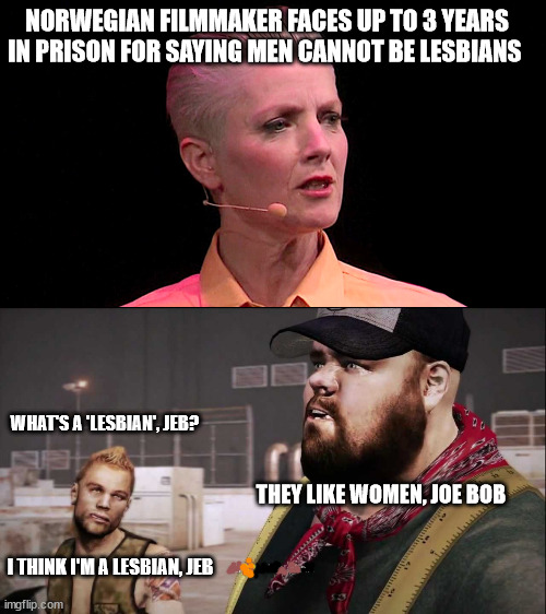 NORWEGIAN FILMMAKER FACES UP TO 3 YEARS IN PRISON FOR SAYING MEN CANNOT BE LESBIANS; WHAT'S A 'LESBIAN', JEB? THEY LIKE WOMEN, JOE BOB; I THINK I'M A LESBIAN, JEB | image tagged in liberal logic,lesbian problems | made w/ Imgflip meme maker