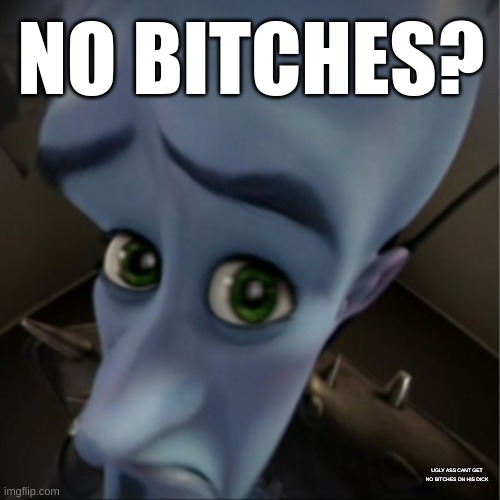 read the bottom text, if you can | NO BITCHES? UGLY ASS CANT GET NO BITCHES ON HIS DICK | image tagged in megamind peeking,no bitches,megamind no bitches | made w/ Imgflip meme maker
