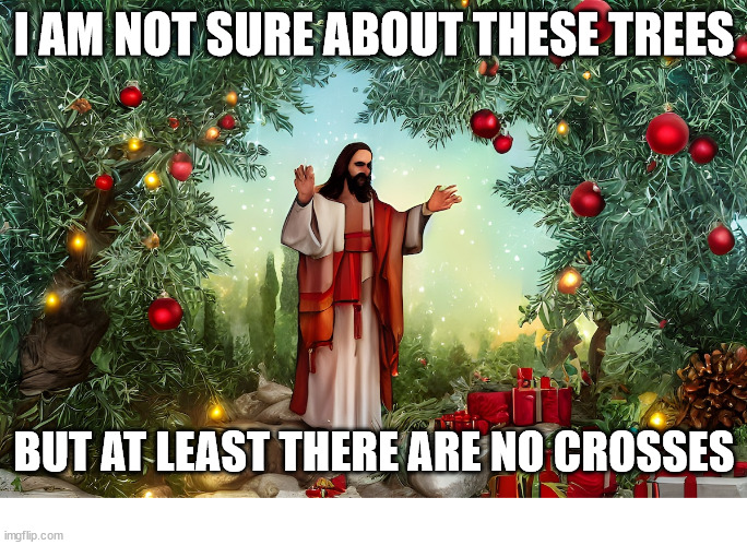 What would Jesus think of Christmas? | I AM NOT SURE ABOUT THESE TREES; BUT AT LEAST THERE ARE NO CROSSES | image tagged in jesus christmas,dank,christian,memes,r/dankchristianmemes | made w/ Imgflip meme maker
