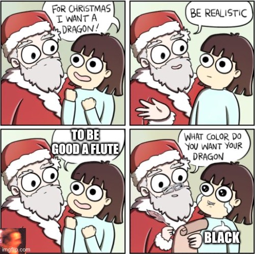 For Christmas I Want a Dragon | TO BE GOOD A FLUTE; BLACK | image tagged in for christmas i want a dragon | made w/ Imgflip meme maker