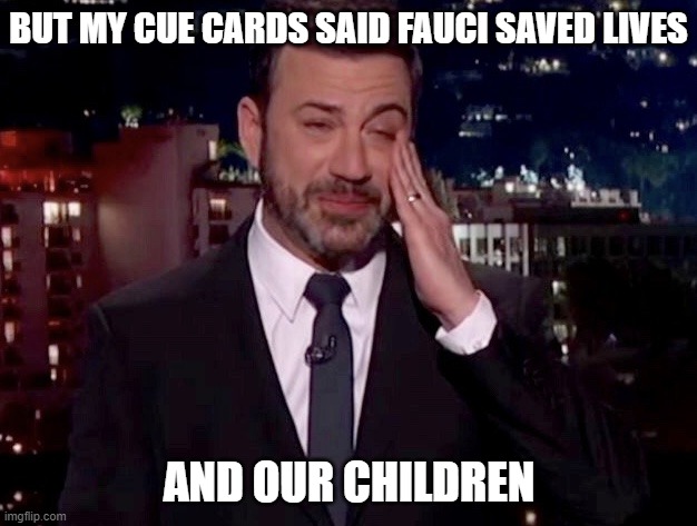 Jimmy Kimmel cries  | BUT MY CUE CARDS SAID FAUCI SAVED LIVES AND OUR CHILDREN | image tagged in jimmy kimmel cries | made w/ Imgflip meme maker