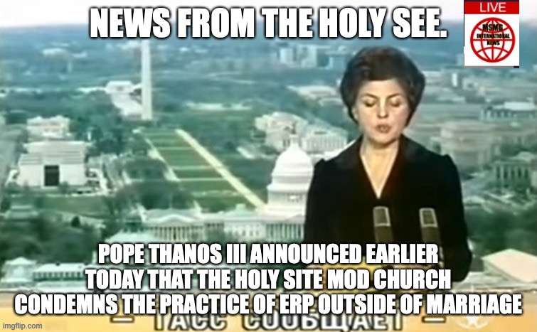 Cardinal Tolan of the Diocese of MSMG City agrees | NEWS FROM THE HOLY SEE. POPE THANOS III ANNOUNCED EARLIER TODAY THAT THE HOLY SITE MOD CHURCH CONDEMNS THE PRACTICE OF ERP OUTSIDE OF MARRIAGE | image tagged in dictator msmg news | made w/ Imgflip meme maker