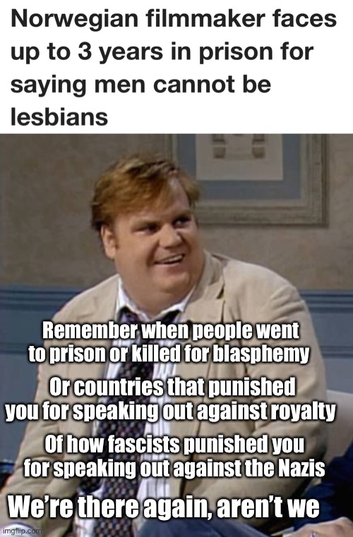 History repeats itself | Remember when people went to prison or killed for blasphemy; Or countries that punished you for speaking out against royalty; Of how fascists punished you for speaking out against the Nazis; We’re there again, aren’t we | image tagged in remember that time,politics lol,memes | made w/ Imgflip meme maker