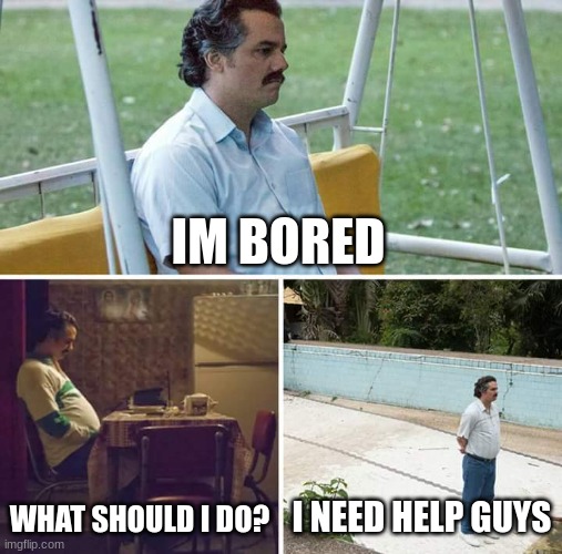 e | IM BORED; WHAT SHOULD I DO? I NEED HELP GUYS | image tagged in memes,sad pablo escobar | made w/ Imgflip meme maker