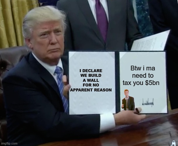 Trump Bill Signing | I DECLARE WE BUILD A WALL FOR NO APPARENT REASON; Btw i ma need to tax you $5bn | image tagged in memes,trump bill signing | made w/ Imgflip meme maker