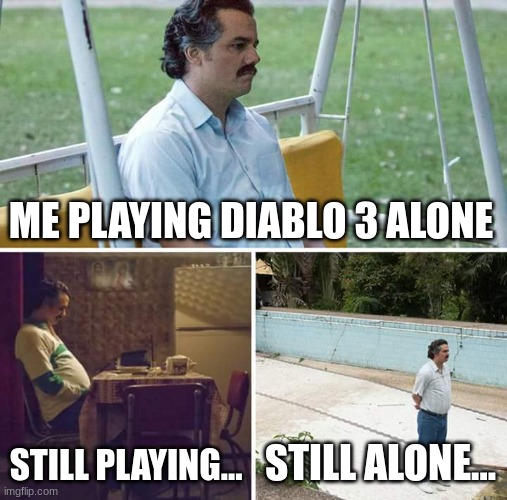 Sad Pablo Escobar | ME PLAYING DIABLO 3 ALONE; STILL PLAYING... STILL ALONE... | image tagged in memes,sad pablo escobar | made w/ Imgflip meme maker