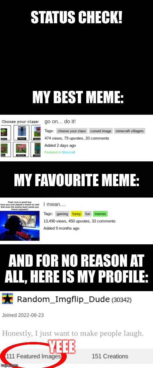 STATUS CHECK! MY BEST MEME: MY FAVOURITE MEME: AND FOR NO REASON AT ALL, HERE IS MY PROFILE: YEEE | image tagged in black,blank black | made w/ Imgflip meme maker