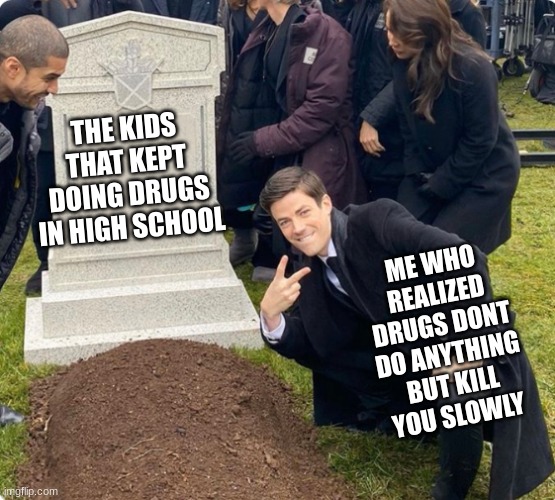 no mas | THE KIDS THAT KEPT DOING DRUGS IN HIGH SCHOOL; ME WHO REALIZED DRUGS DONT DO ANYTHING BUT KILL YOU SLOWLY | image tagged in rest in peace | made w/ Imgflip meme maker