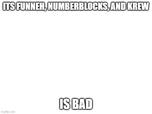 ITS Funneh Sucks | ITS FUNNEH, NUMBERBLOCKS, AND KREW; IS BAD | image tagged in funny memes | made w/ Imgflip meme maker