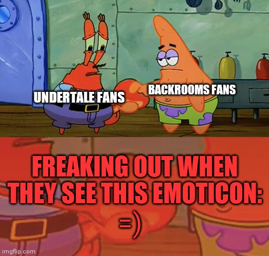 =) | BACKROOMS FANS; UNDERTALE FANS; FREAKING OUT WHEN THEY SEE THIS EMOTICON:; =) | image tagged in patrick and mr krabs handshake,undertale,backrooms,memes | made w/ Imgflip meme maker