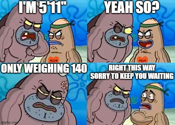 this is me fr bro | I'M 5'11"; YEAH SO? ONLY WEIGHING 140; RIGHT THIS WAY SORRY TO KEEP YOU WAITING | image tagged in welcome to the salty spitoon | made w/ Imgflip meme maker