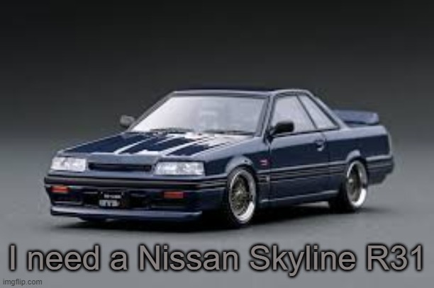 '87 Nissan Skyline R31 GTS-R | I need a Nissan Skyline R31 | image tagged in '87 nissan skyline r31 gts-r | made w/ Imgflip meme maker