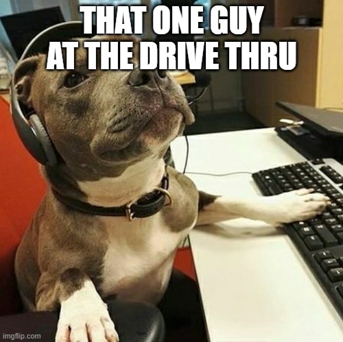 pit bull tech support | THAT ONE GUY AT THE DRIVE THRU | image tagged in pit bull tech support | made w/ Imgflip meme maker
