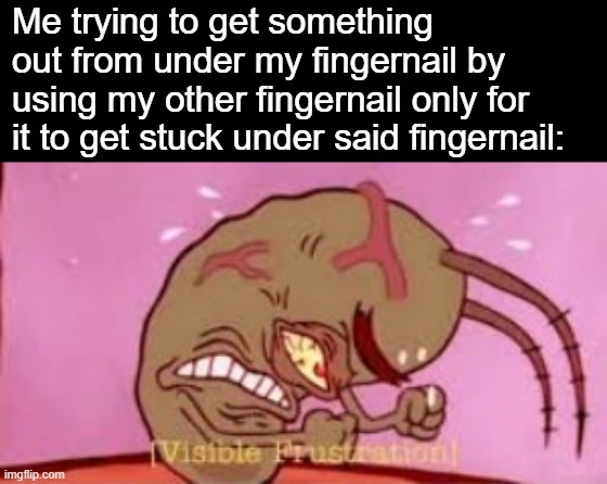 Relatable, anyone? | Me trying to get something out from under my fingernail by using my other fingernail only for it to get stuck under said fingernail: | image tagged in visible frustration,relatable memes,memes,funny memes,plankton | made w/ Imgflip meme maker