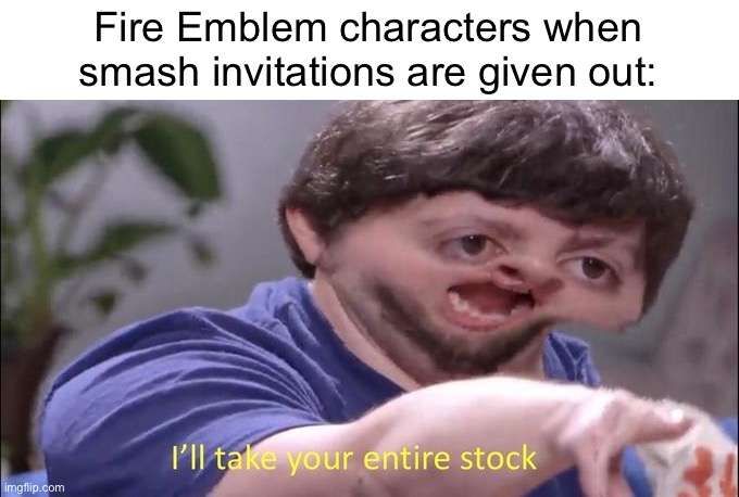 Lololol so true... | Fire Emblem characters when smash invitations are given out: | image tagged in i'll take your entire stock,smash bros,memes,funny | made w/ Imgflip meme maker