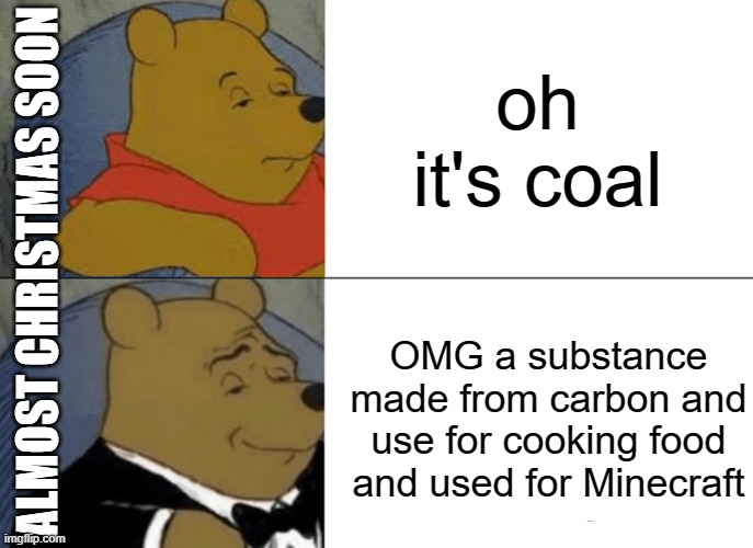 Tuxedo Winnie The Pooh Meme | oh it's coal; ALMOST CHRISTMAS SOON; OMG a substance made from carbon and use for cooking food and used for Minecraft | image tagged in memes,tuxedo winnie the pooh,minecraft,minecraft memes,christmas,coal | made w/ Imgflip meme maker