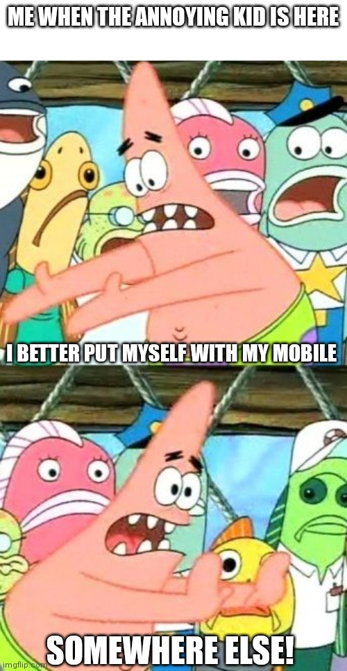 I hate annoying people | ME WHEN THE ANNOYING KID IS HERE; I BETTER PUT MYSELF WITH MY MOBILE; SOMEWHERE ELSE! | image tagged in memes,put it somewhere else patrick | made w/ Imgflip meme maker