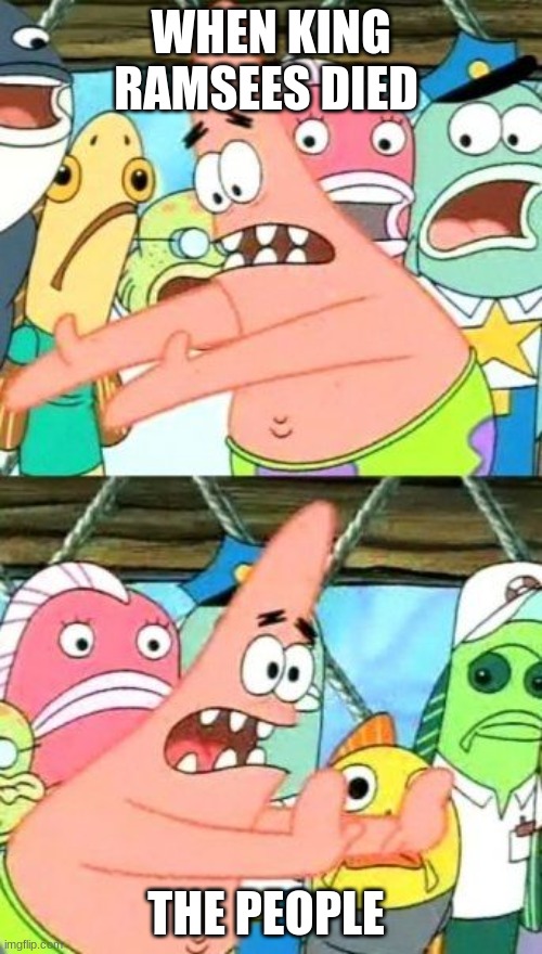 Put It Somewhere Else Patrick Meme | WHEN KING RAMSEES DIED; THE PEOPLE | image tagged in memes,put it somewhere else patrick | made w/ Imgflip meme maker