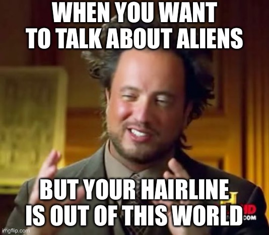 Iiiiiiiiiiiiiitsssssssss, MR HAIRDOOOOOOOO | WHEN YOU WANT TO TALK ABOUT ALIENS; BUT YOUR HAIRLINE IS OUT OF THIS WORLD | image tagged in memes,ancient aliens | made w/ Imgflip meme maker