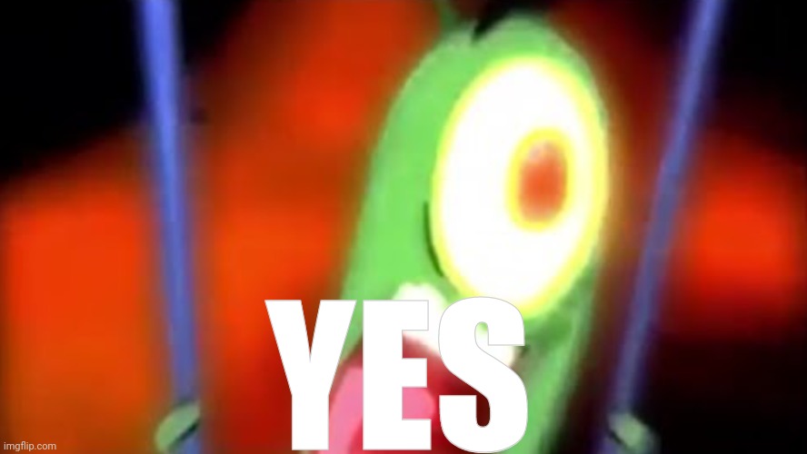 plankton screaming yes | YES | image tagged in plankton screaming yes | made w/ Imgflip meme maker