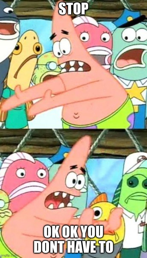 Put It Somewhere Else Patrick | STOP; OK OK YOU DONT HAVE TO | image tagged in memes,put it somewhere else patrick | made w/ Imgflip meme maker