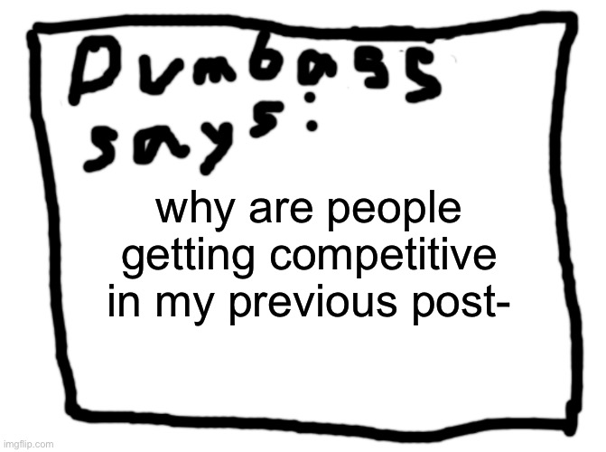 idk | why are people getting competitive in my previous post- | image tagged in idk | made w/ Imgflip meme maker