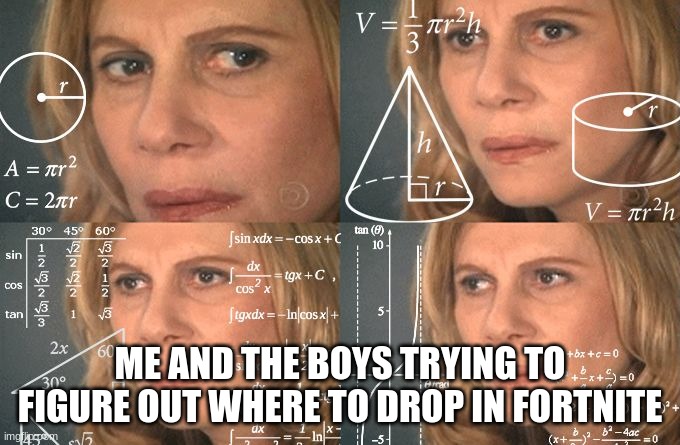 Calculating meme | ME AND THE BOYS TRYING TO FIGURE OUT WHERE TO DROP IN FORTNITE | image tagged in calculating meme | made w/ Imgflip meme maker
