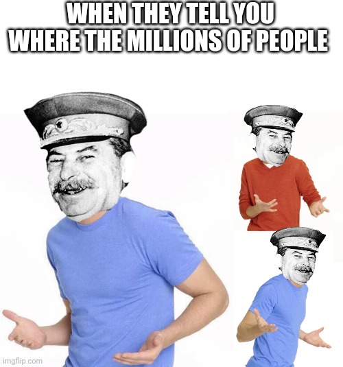 where have the millions of people gone? | WHEN THEY TELL YOU WHERE THE MILLIONS OF PEOPLE | image tagged in stalin,stalin smile,gulag,russia,history,soviet union | made w/ Imgflip meme maker
