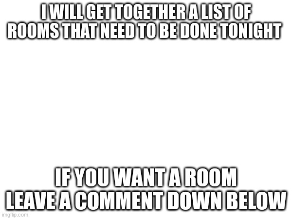 we are so sorry | I WILL GET TOGETHER A LIST OF ROOMS THAT NEED TO BE DONE TONIGHT; IF YOU WANT A ROOM LEAVE A COMMENT DOWN BELOW | made w/ Imgflip meme maker