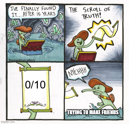 The Scroll Of Truth Meme | 0/10; TRYING TO MAKE FRIENDS | image tagged in memes,the scroll of truth | made w/ Imgflip meme maker