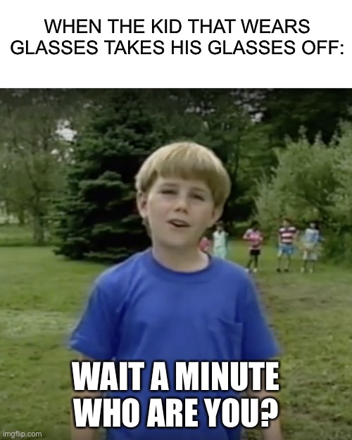 Kazoo kid wait a minute who are you | WHEN THE KID THAT WEARS GLASSES TAKES HIS GLASSES OFF:; WAIT A MINUTE
WHO ARE YOU? | image tagged in kazoo kid wait a minute who are you | made w/ Imgflip meme maker