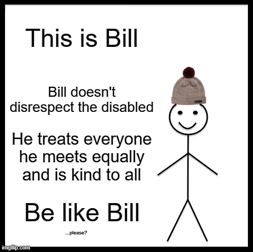 Please be like bill | This is Bill; Bill doesn't disrespect the disabled; He treats everyone he meets equally and is kind to all; Be like Bill; ...please? | image tagged in memes,be like bill | made w/ Imgflip meme maker